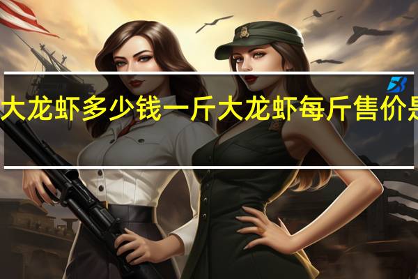 大龙虾多少钱一斤 大龙虾每斤售价是多少？