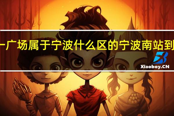 天一广场属于宁波什么区的 宁波南站到天一广场
