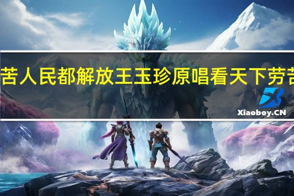 天下劳苦人民都解放王玉珍原唱 看天下劳苦大众都解放