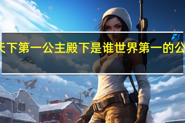 天下第一公主殿下是谁 世界第一的公主殿下