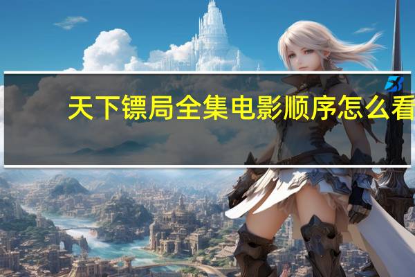 天下镖局全集电影顺序怎么看（天下镖局全集电影顺序）