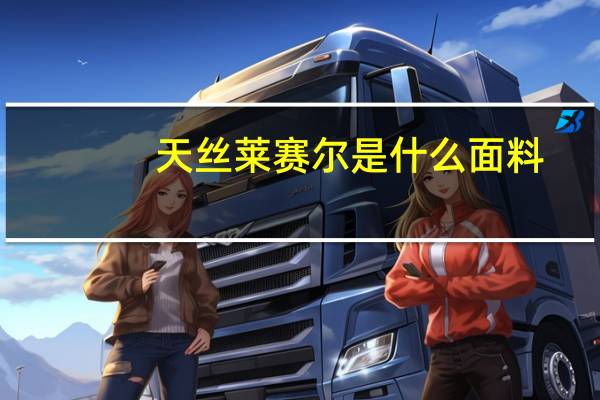天丝莱赛尔是什么面料（莱赛尔面料是什么面料）