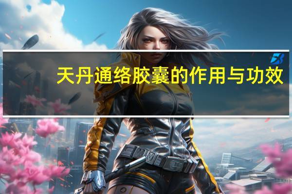 天丹通络胶囊的作用与功效(天丹通络胶囊的作用)