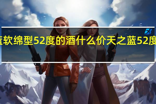天之蓝软绵型52度的酒什么价 天之蓝52度多少钱一瓶