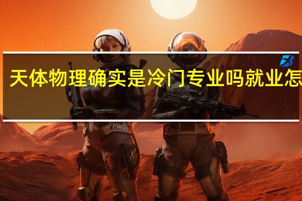 天体物理确实是冷门专业吗 就业怎么样