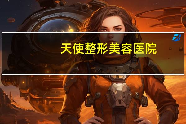 天使整形美容医院？目前整形靠谱吗