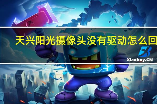 天兴阳光摄像头没有驱动怎么回事（天兴阳光摄像头驱动）