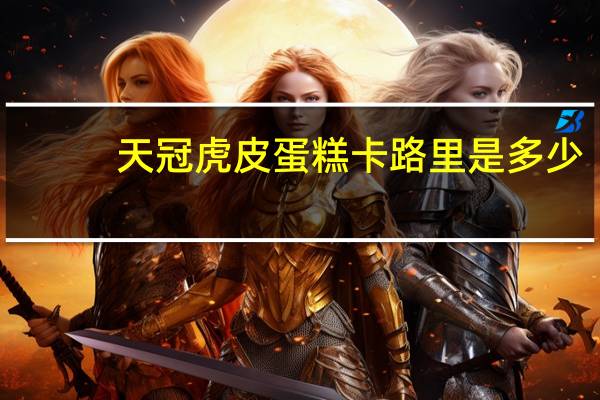 天冠 虎皮蛋糕卡路里是多少