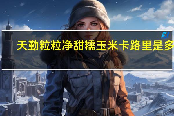 天勤粒粒净甜糯玉米卡路里是多少