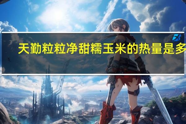 天勤粒粒净甜糯玉米的热量是多少