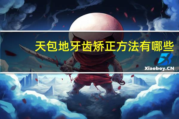 天包地牙齿矫正方法有哪些（天包地牙齿矫正方法）