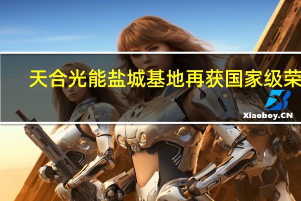 天合光能盐城基地再获国家级荣誉