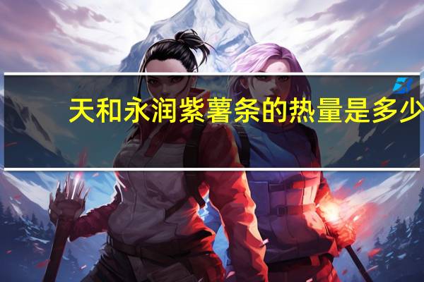 天和永润 紫薯条的热量是多少