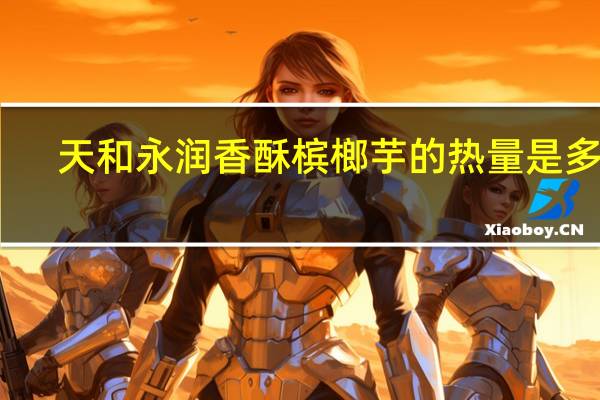 天和永润 香酥槟榔芋的热量是多少