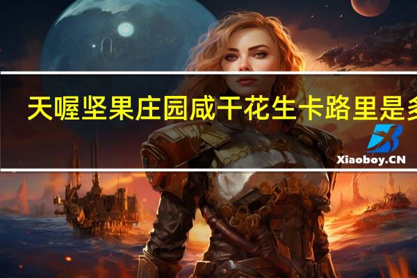 天喔 坚果庄园咸干花生卡路里是多少