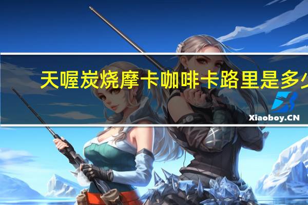 天喔 炭烧摩卡咖啡卡路里是多少