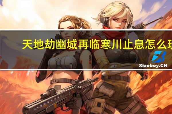 天地劫幽城再临寒川止息怎么玩-寒川止息攻略一览
