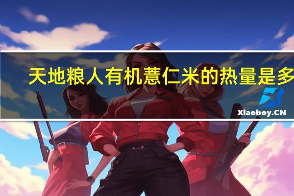 天地粮人 有机薏仁米的热量是多少