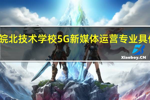 天坤皖北技术学校5G新媒体运营专业具体是干啥的
