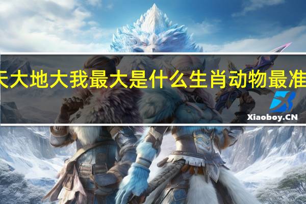 天大地大我最大是什么生肖动物最准确答案（天大地大我最大是什么生肖）