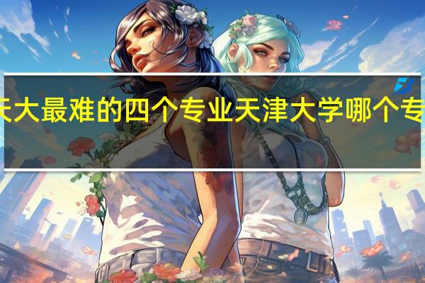 天大最难的四个专业 天津大学哪个专业最强