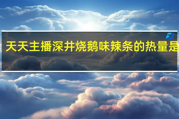 天天主播 深井烧鹅味辣条的热量是多少