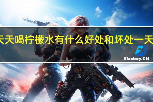 天天喝柠檬水有什么好处和坏处一天喝多少（天天喝柠檬水有什么好处和坏处）