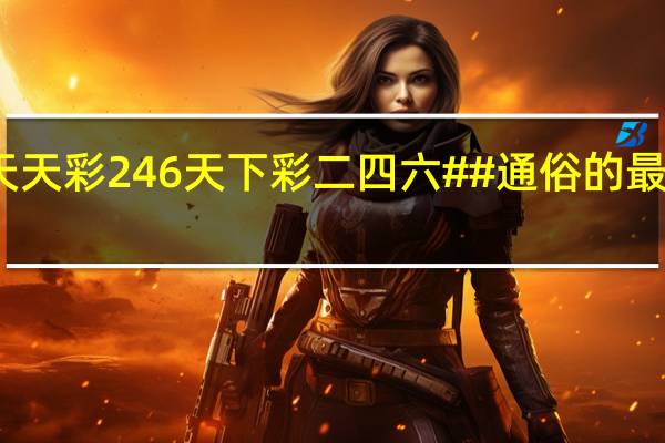 天天彩246天下彩二四六##通俗的最新解答-2651.3D.A569