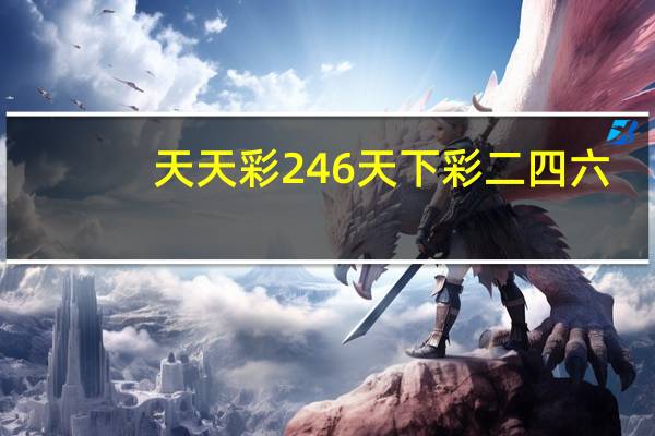 天天彩246天下彩二四六_放松心情的绝佳选择_实用版320.493