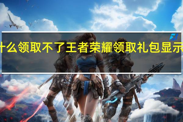 天天快报王者荣耀礼包为什么领取不了 王者荣耀领取礼包显示账号存在异常领取不了是为什么
