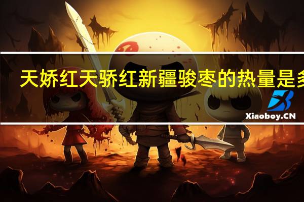 天娇红 天骄红 新疆骏枣的热量是多少