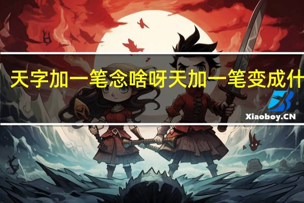 天字加一笔念啥呀 天加一笔变成什么字