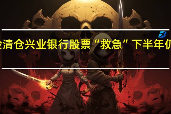 天安财险清仓兴业银行股票“救急” 下半年仍面临不小压力