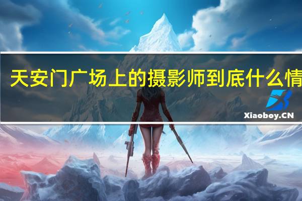 天安门广场上的摄影师 到底什么情况嘞