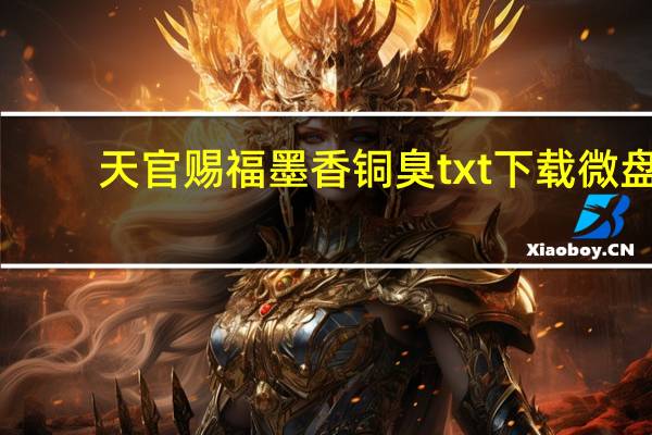天官赐福墨香铜臭txt下载微盘（天官赐福墨香铜臭txt下载）