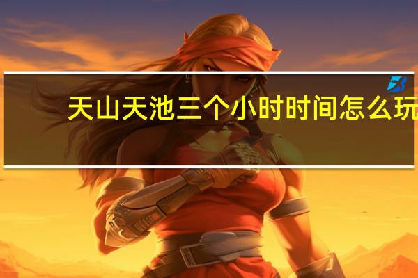 天山天池三个小时时间怎么玩