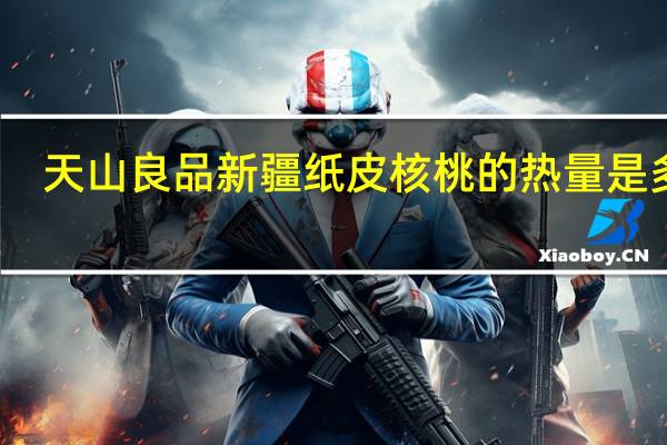 天山良品 新疆纸皮核桃的热量是多少