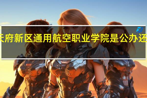 天府新区通用航空职业学院是公办还是民办