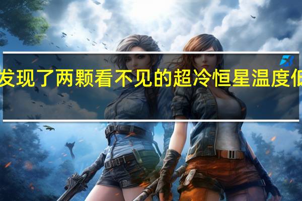天文学家发现了两颗看不见的超冷恒星 温度低于2430摄氏度