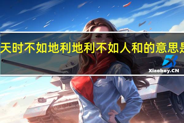 天时不如地利地利不如人和的意思是什么（天时不如地利地利不如人和的意思）