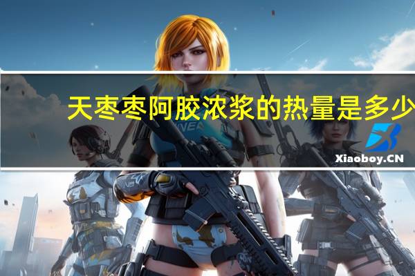 天枣 枣阿胶浓浆的热量是多少