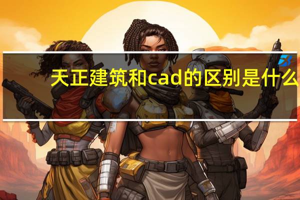 天正建筑和cad的区别是什么