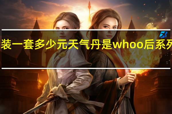 天气丹套装一套多少元天气丹是whoo后系列最高端的一款