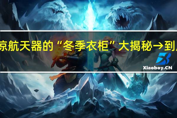 天气转凉航天器的“冬季衣柜”大揭秘→ 到底什么情况呢
