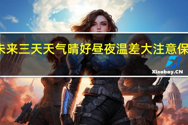 天气预报|未来三天天气晴好昼夜温差大注意保暖 到底什么情况嘞