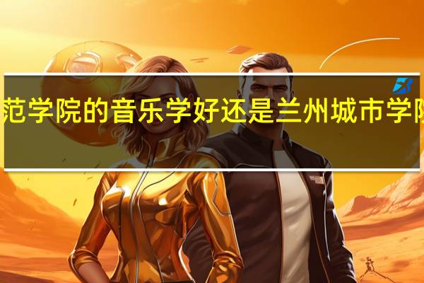 天水师范学院的音乐学好还是兰州城市学院的音乐学好