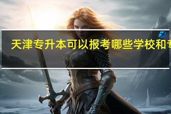 天津专升本可以报考哪些学校和专业