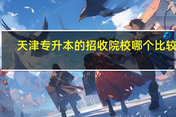 天津专升本的招收院校哪个比较好