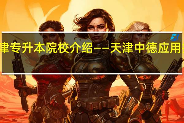 天津专升本院校介绍——天津中德应用技术大学