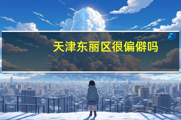 天津东丽区很偏僻吗